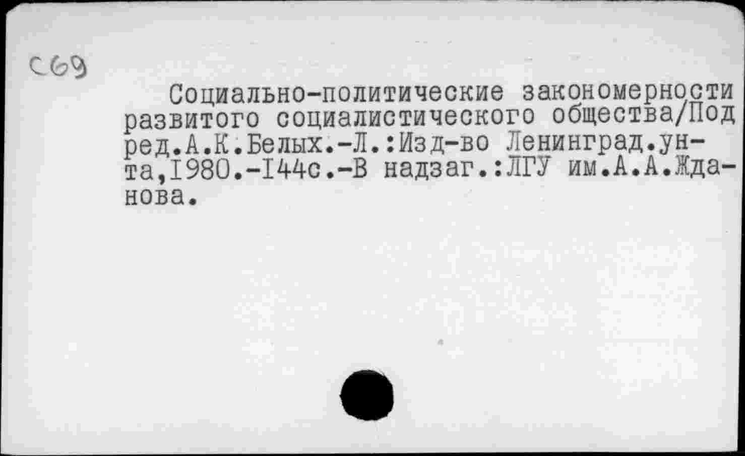 ﻿Социально-политические закономерности развитого социалистического общества/Под ред.А.К.Белых.-Л.:Изд-во Ленинград.унта,1980.-144с.-В надзаг.:ЛГУ им.А.А.Жданова.